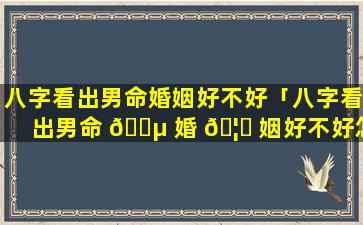 八字看出男命婚姻好不好「八字看出男命 🌵 婚 🦄 姻好不好怎么看」